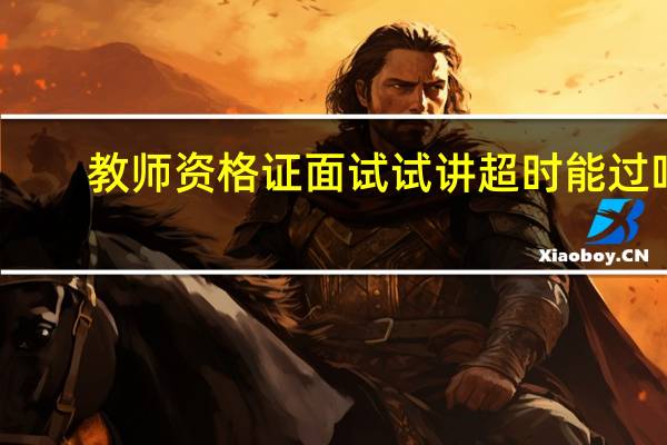 教师资格证面试试讲超时能过吗