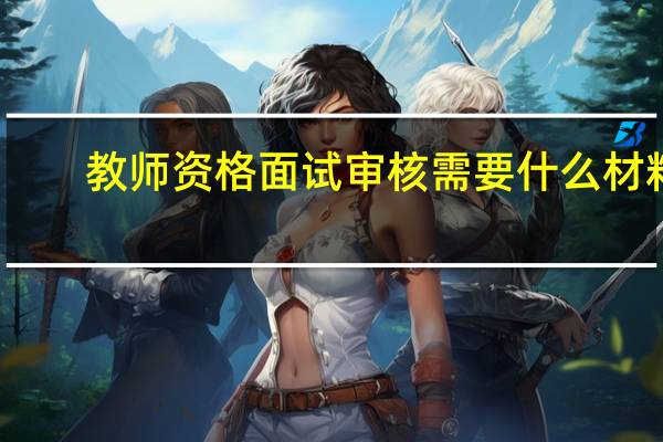 教师资格面试审核需要什么材料