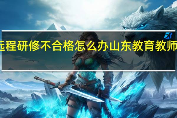 教师远程研修不合格怎么办 山东教育教师网远程研修