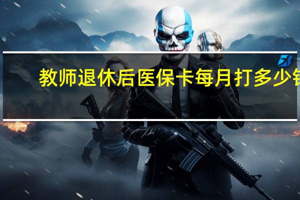 教师退休后医保卡每月打多少钱(参考)