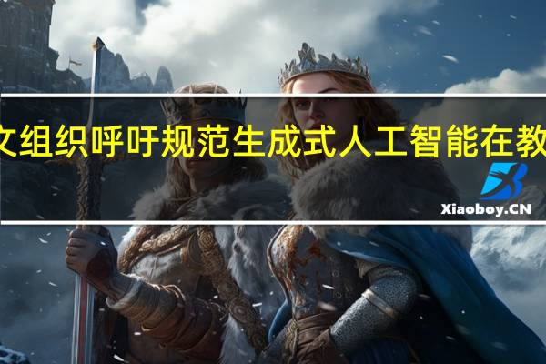教科文组织呼吁规范生成式人工智能在教育中的应用