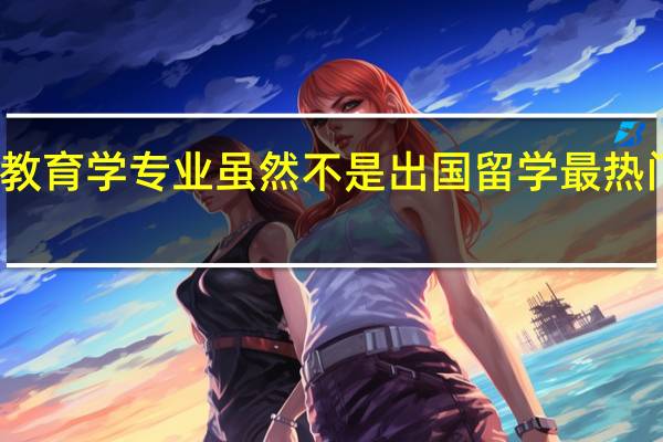 教育学专业虽然不是出国留学最热门专业，教育学专业比较好的大学有哪些