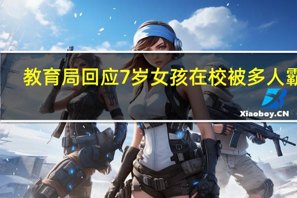 教育局回应7岁女孩在校被多人霸凌：已经处理 到底什么情况呢