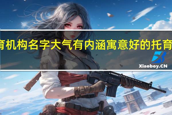 教育机构名字大气有内涵 寓意好的托育机构名字