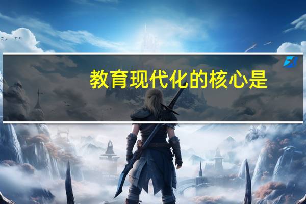 教育现代化的核心是(a)教育观念的现代化b)教育内容的现代化c)教育