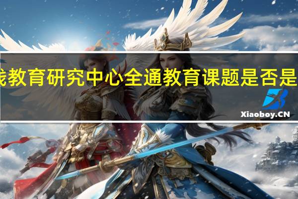 教育部在线教育研究中心全通教育课题是否是正规的国家级50