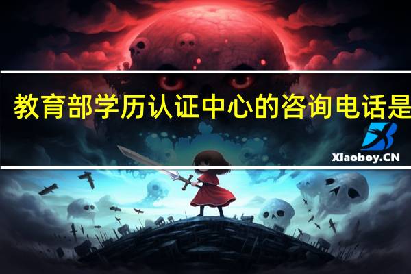 教育部学历认证中心的咨询电话是多少