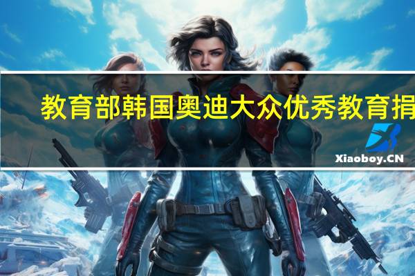 教育部韩国奥迪大众优秀教育捐赠