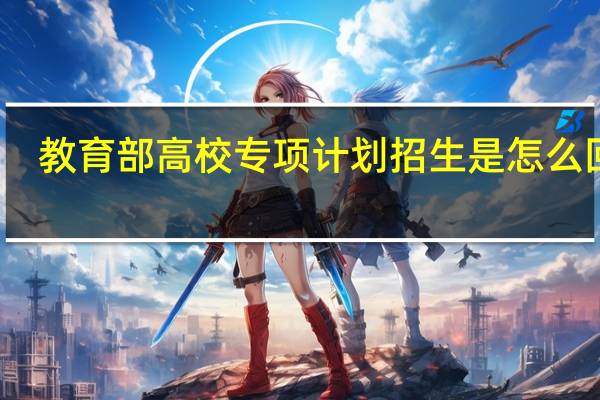 教育部高校专项计划招生是怎么回事
