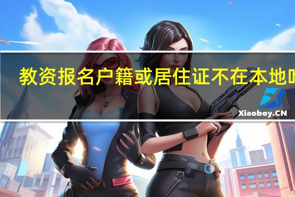 教资报名户籍或居住证不在本地咋办