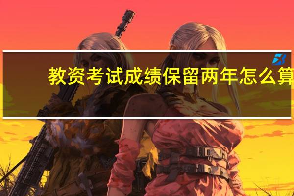 教资考试成绩保留两年怎么算