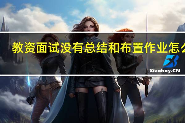 教资面试没有总结和布置作业怎么办