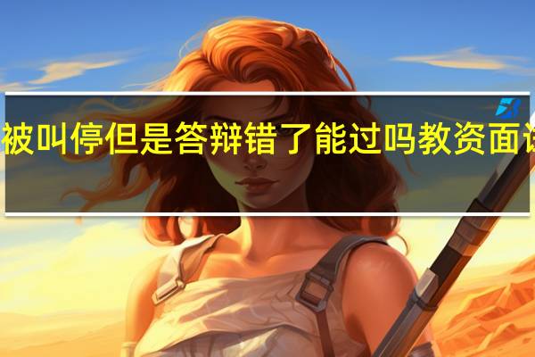 教资面试讲一半被叫停但是答辩错了能过吗 教资面试只讲了三分钟就叫停