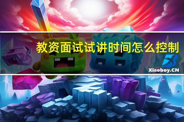教资面试试讲时间怎么控制