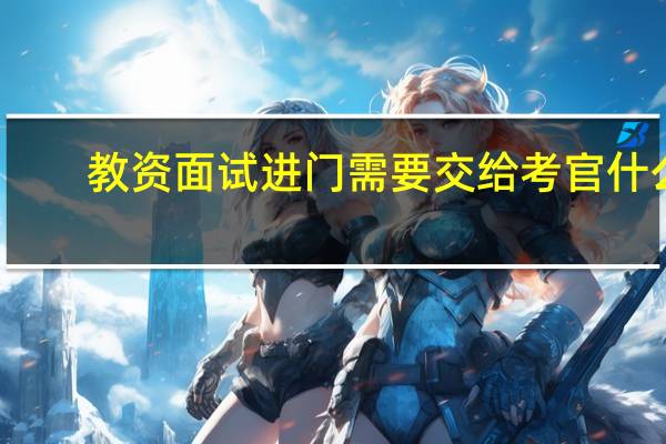 教资面试进门需要交给考官什么