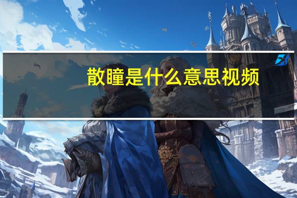 散瞳是什么意思视频（散瞳是什么意思）