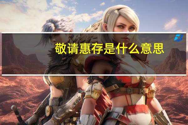 敬请惠存是什么意思（敬请惠存是什么意思）