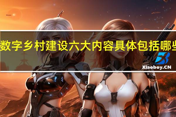 数字乡村建设六大内容具体包括哪些内容