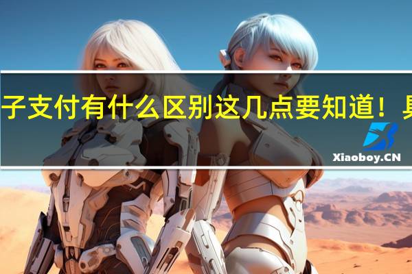 数字人民币和电子支付有什么区别 这几点要知道!具体情况详细内容介绍