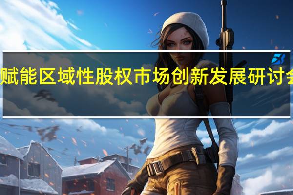 数字化赋能区域性股权市场创新发展研讨会在深圳举办
