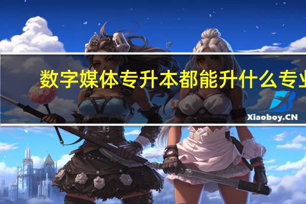 数字媒体专升本都能升什么专业