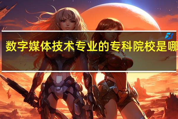 数字媒体技术专业的专科院校是哪几所