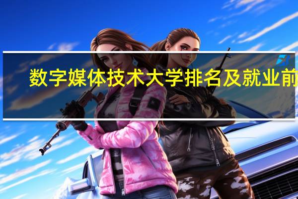 数字媒体技术 大学排名及就业前景。