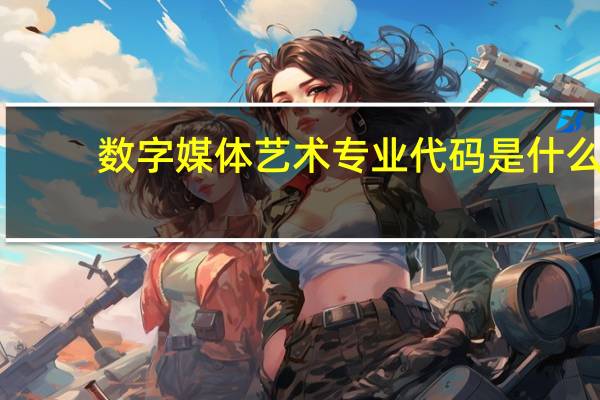 数字媒体艺术专业代码是什么