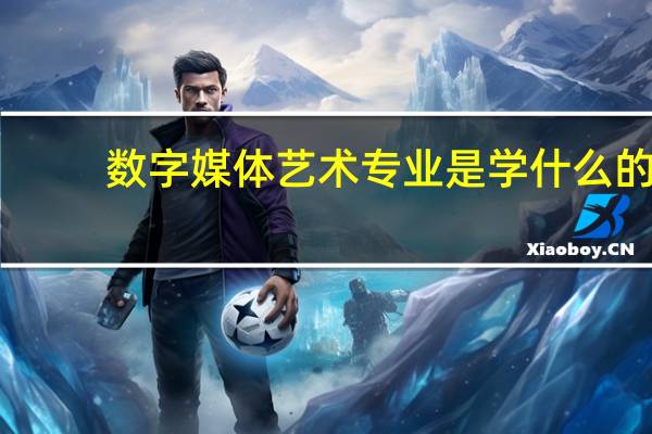 数字媒体艺术专业是学什么的