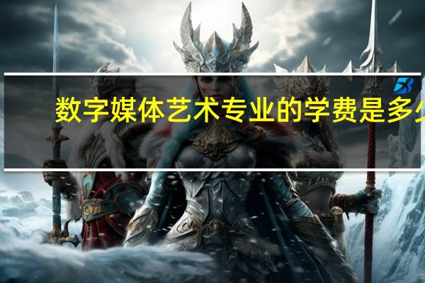 数字媒体艺术专业的学费是多少
