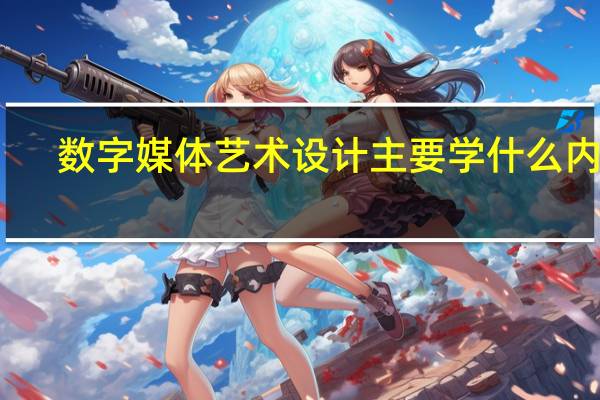 数字媒体艺术设计主要学什么内容