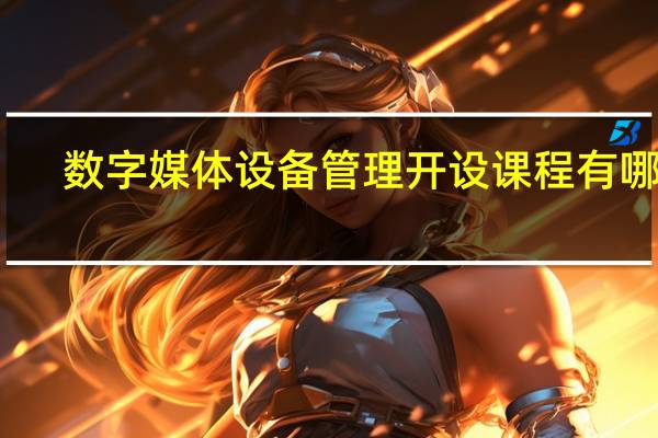 数字媒体设备管理开设课程有哪些