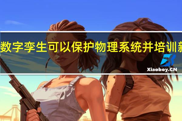 数字孪生可以保护物理系统并培训新用户