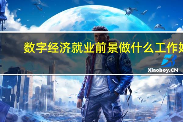 数字经济就业前景 做什么工作好