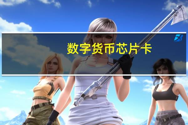 数字货币芯片卡（数字人民币“硬钱包”来了！“可视卡”首次曝光）