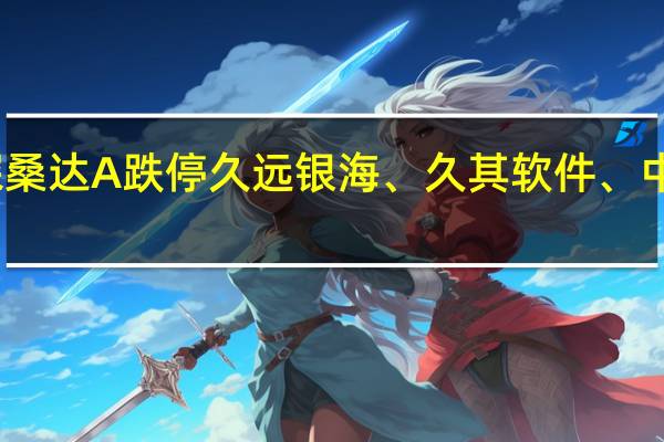 数字资产概念股重挫太极股份、深桑达A跌停 久远银海、久其软件、中国软件、云赛智联、山大地纬跌幅居前