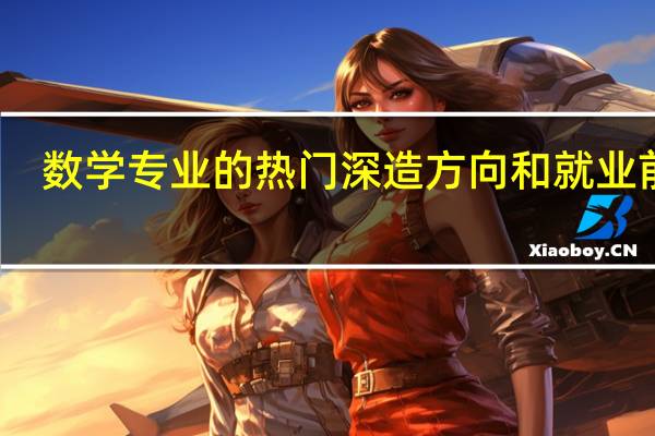 数学专业的热门深造方向和就业前景