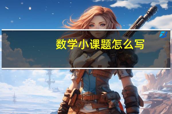 数学小课题怎么写（课题怎么写）