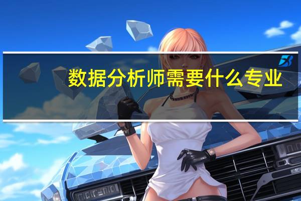 数据分析师需要什么专业（数据分析师需要考证）