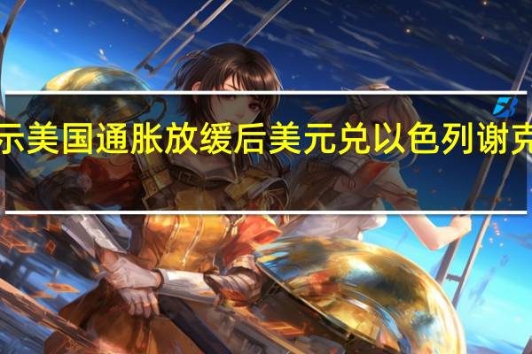 数据显示美国通胀放缓后美元兑以色列谢克尔一度下跌1.5%至2个月低点3.80