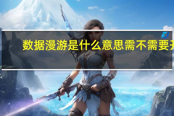 数据漫游是什么意思需不需要开（数据漫游）
