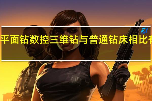 数控平面钻 数控三维钻与普通钻床相比有哪些优势
