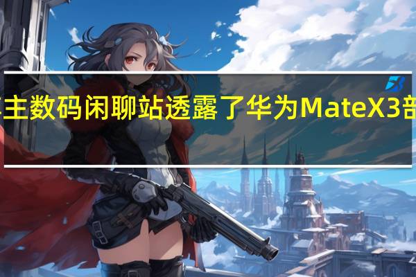 数码博主数码闲聊站透露了华为MateX3部分关键规格