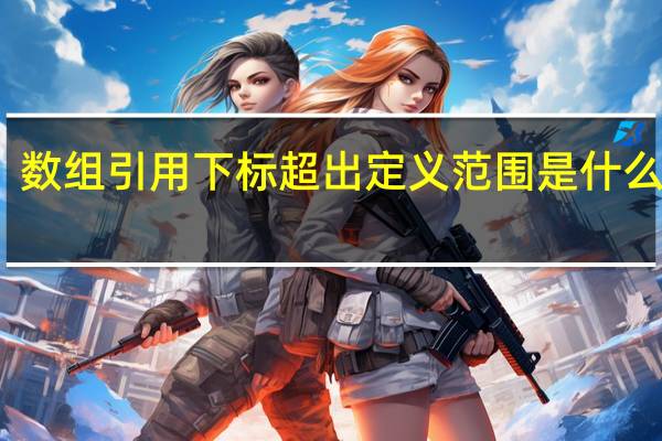 数组引用下标超出定义范围是什么问题?怎么解决?谢谢你回答我