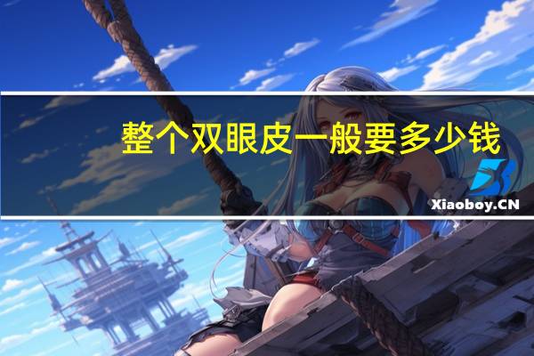 整个双眼皮一般要多少钱(做双眼皮大概需要多少钱)