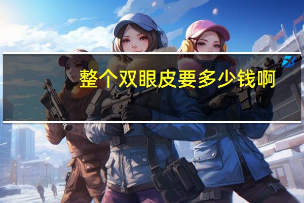 整个双眼皮要多少钱啊？割双眼皮一般多少钱