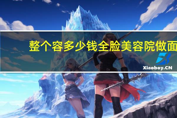 整个容多少钱全脸 美容院做面部清洁多少钱