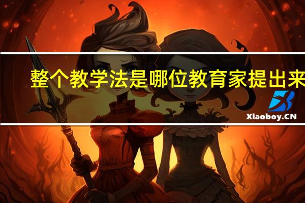 整个教学法是哪位教育家提出来的