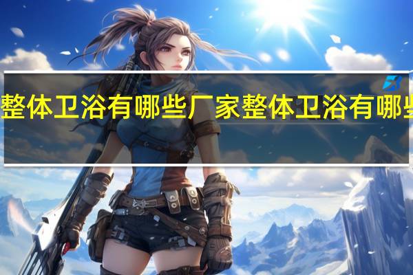 整体卫浴有哪些厂家 整体卫浴有哪些品牌