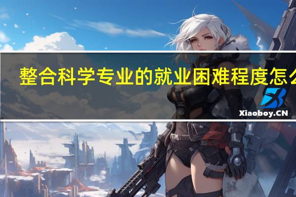 整合科学专业的就业困难程度怎么样
